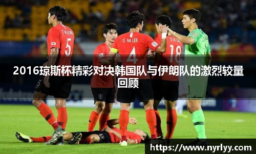 2016琼斯杯精彩对决韩国队与伊朗队的激烈较量回顾