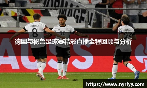 德国与秘鲁足球赛精彩直播全程回顾与分析