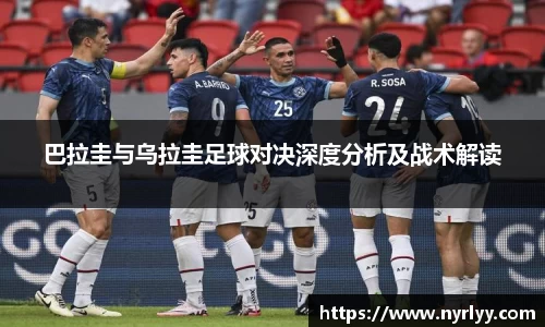 巴拉圭与乌拉圭足球对决深度分析及战术解读