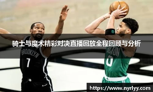 骑士与魔术精彩对决直播回放全程回顾与分析