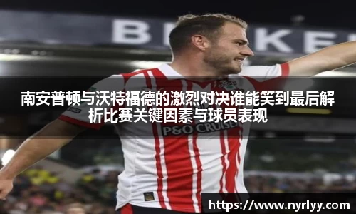 南安普顿与沃特福德的激烈对决谁能笑到最后解析比赛关键因素与球员表现