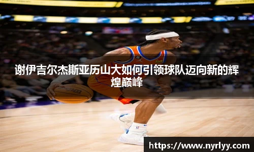 谢伊吉尔杰斯亚历山大如何引领球队迈向新的辉煌巅峰