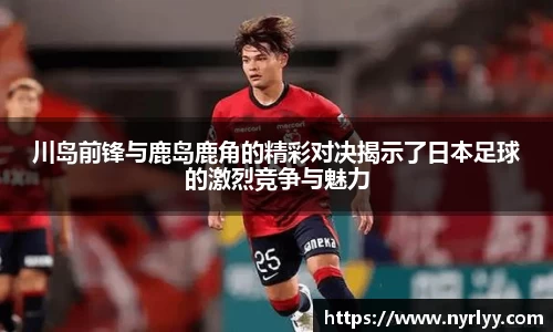 川岛前锋与鹿岛鹿角的精彩对决揭示了日本足球的激烈竞争与魅力