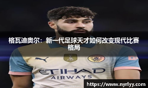 格瓦迪奥尔：新一代足球天才如何改变现代比赛格局